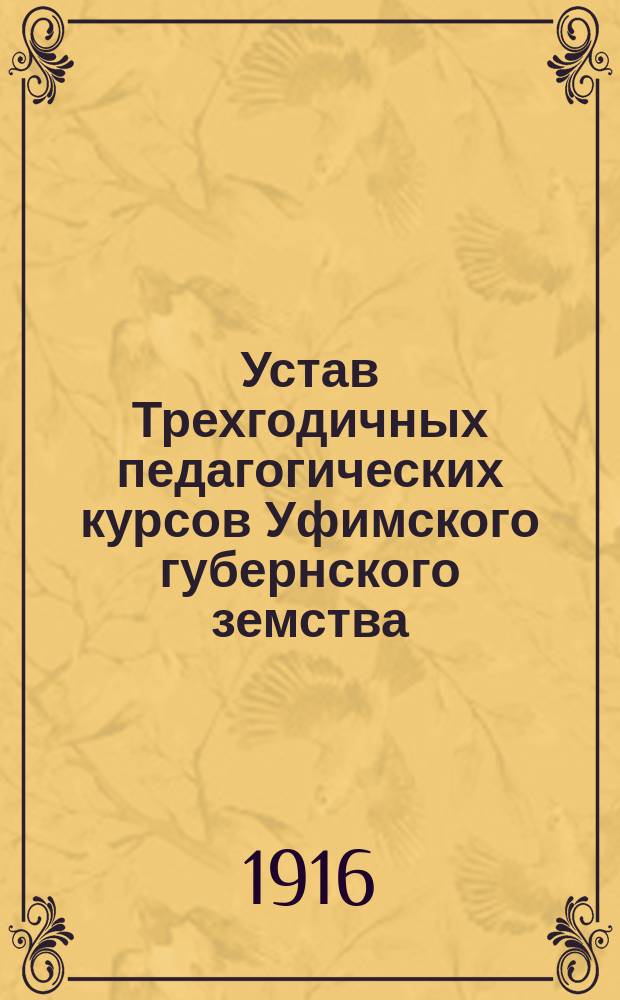 Устав Трехгодичных педагогических курсов Уфимского губернского земства : Утв. 3 ноября 1916 г.