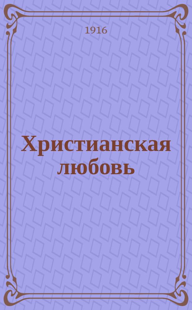 Христианская любовь : Сборник назидательных чтений, рассказов и стихотворений. Вып. 1 : Наши обязанности к богу на основании первых четырех заповедей Моисеевых