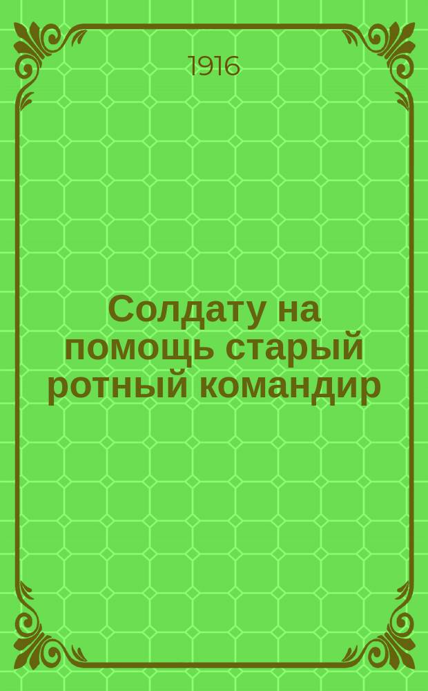 Солдату на помощь старый ротный командир : Сост. на основании кн. XXII Св. В. пост. 1869 г. изд. 1915 г. и приказа Каз. воен. ок. 1915 г. № 1216