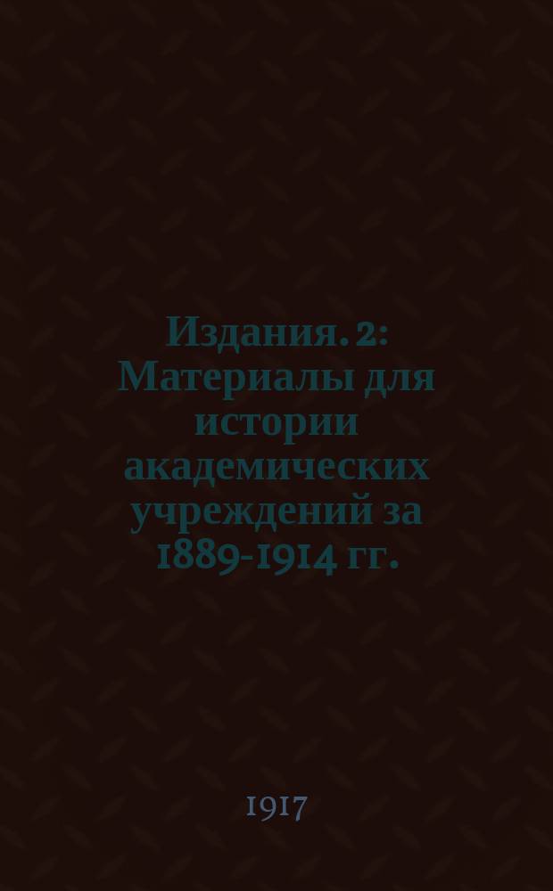 [Издания]. 2 : Материалы для истории академических учреждений за 1889-1914 гг.