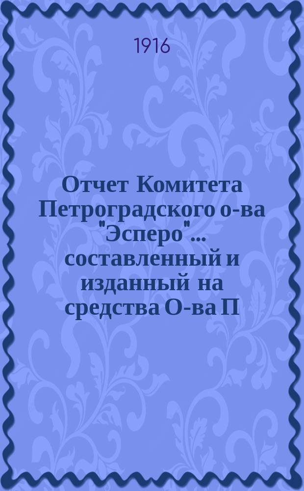 Отчет Комитета Петроградского о-ва "Эсперо"... составленный и изданный на средства О-ва П.Е. Стояном. .. за 1913-1915 и половину 1916 г.