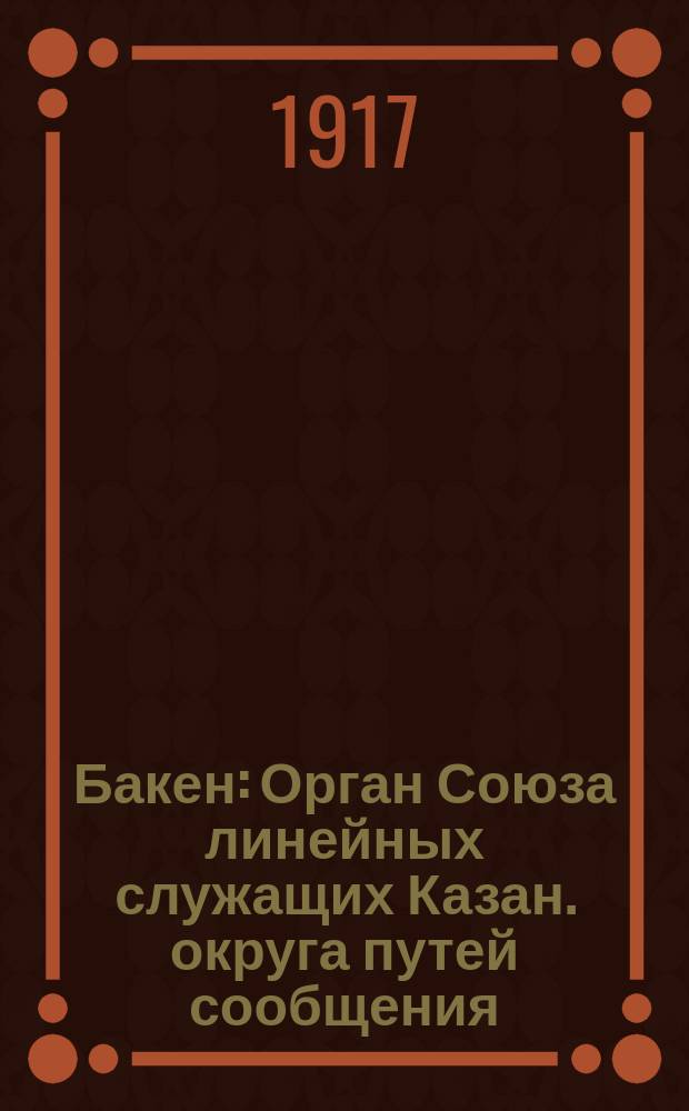 Бакен : Орган Союза линейных служащих Казан. округа путей сообщения
