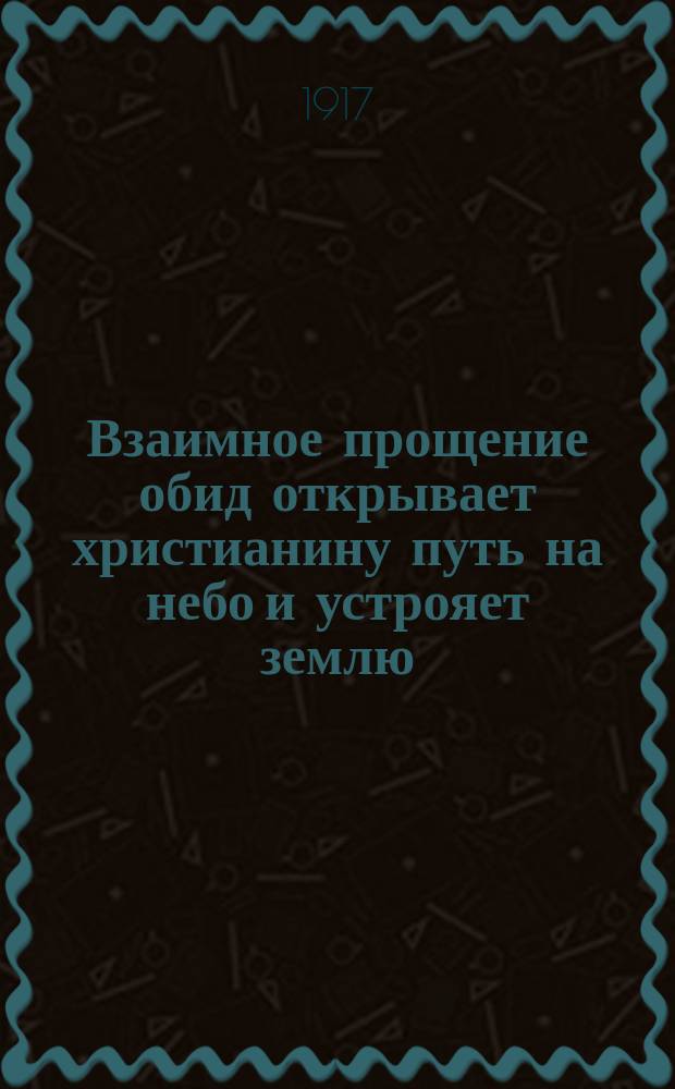 Взаимное прощение обид открывает христианину путь на небо и устрояет землю : Поучение в неделю сыропустную