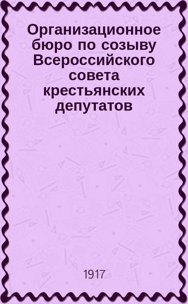 Организационное бюро по созыву Всероссийского совета крестьянских депутатов : Состав, проекты, положения о выборах в Совет и постановления съезда о земле и др.
