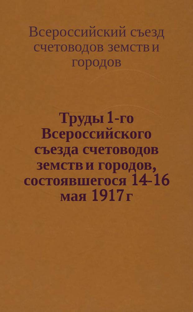 Труды 1-го Всероссийского съезда счетоводов земств и городов, состоявшегося 14-16 мая 1917 г. в Москве