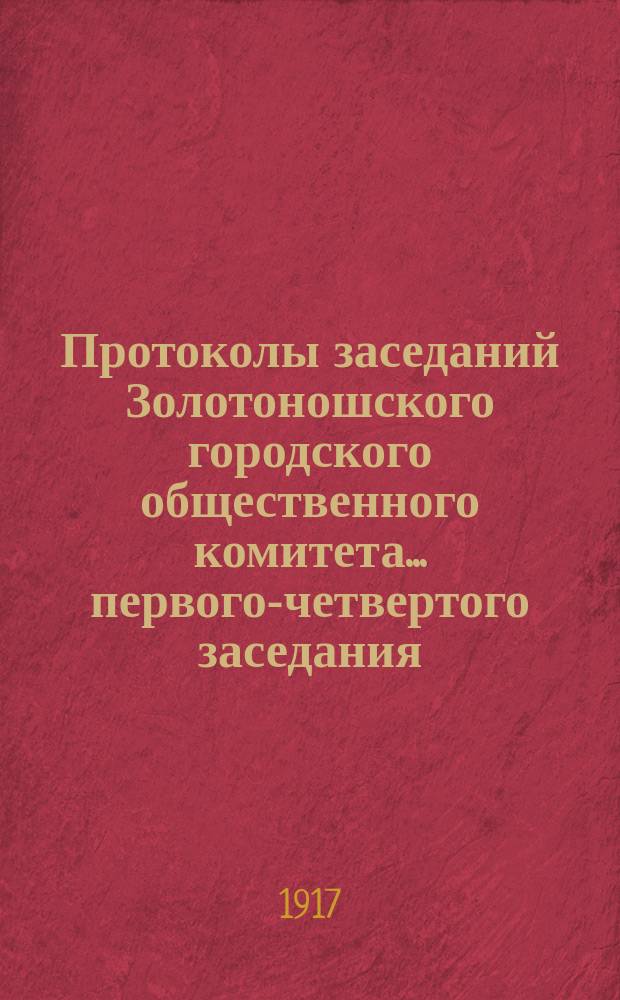 Протоколы заседаний Золотоношского городского общественного комитета... ... первого-четвертого заседания, [7]-9 марта 1917 г.