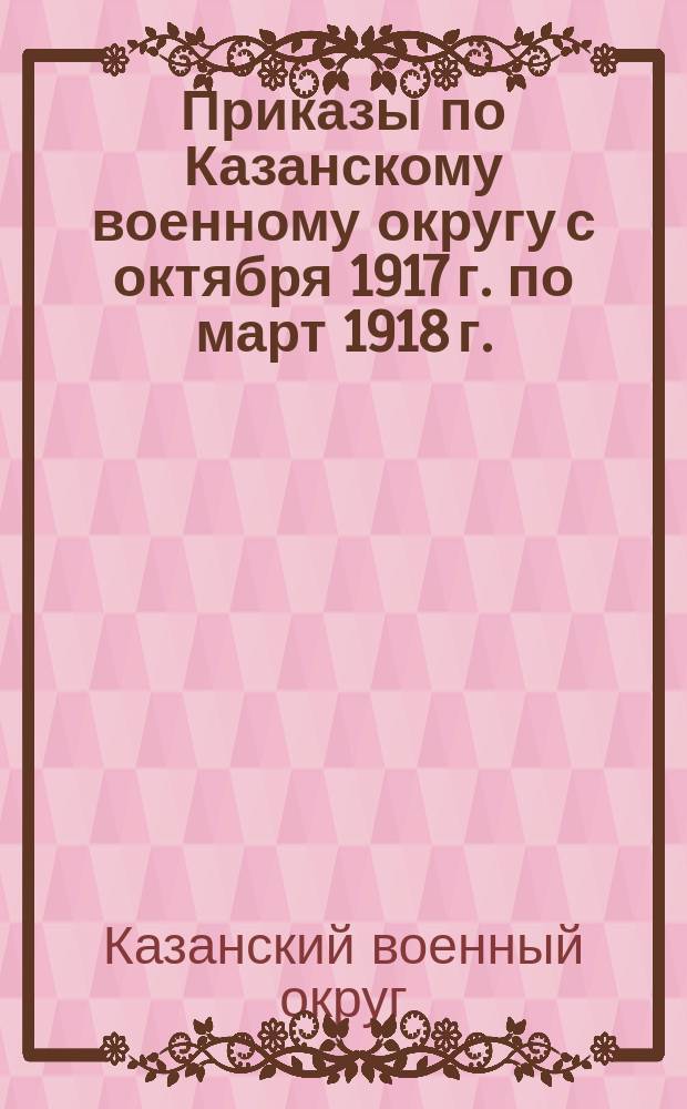 [Приказы по Казанскому военному округу с октября 1917 г. по март 1918 г.