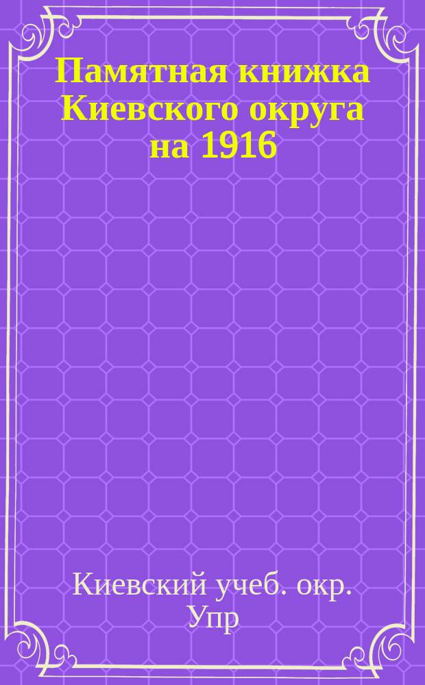 Памятная книжка Киевского округа на 1916/17 учебный год : (Сведения на 15 окт. 1916 г.). Ч. 1 и 2