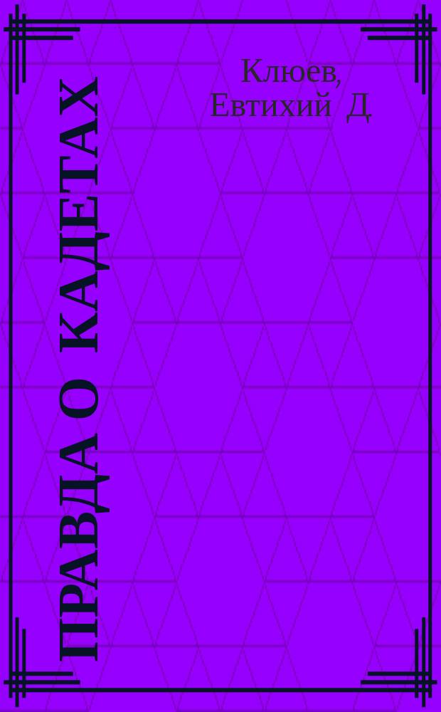 Правда о кадетах : Речь, произнесенная на митинге 5 апр. 1917 г. в гор. Томске на Новособорной площ