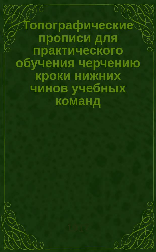 Топографические прописи для практического обучения черчению кроки нижних чинов учебных команд, охотников, разведчиков, школ прапорщиков и унтер-офицеров всех родов оружия