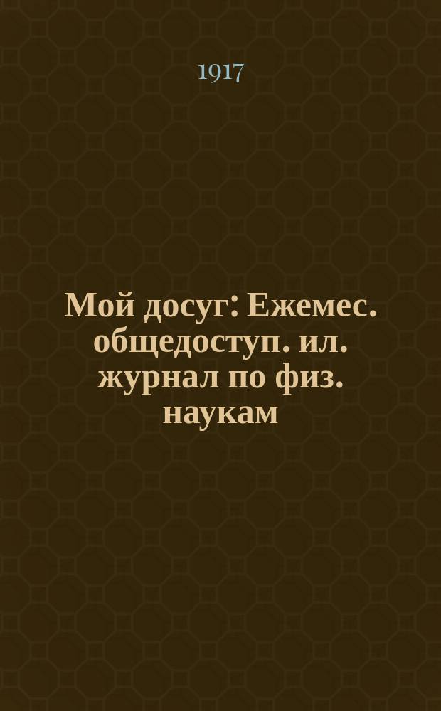 Мой досуг : Ежемес. общедоступ. ил. журнал по физ. наукам (физика, химия, астрономия, геология и т. п.) и их приложениям в школе, технике и любительской практике. Г. 1