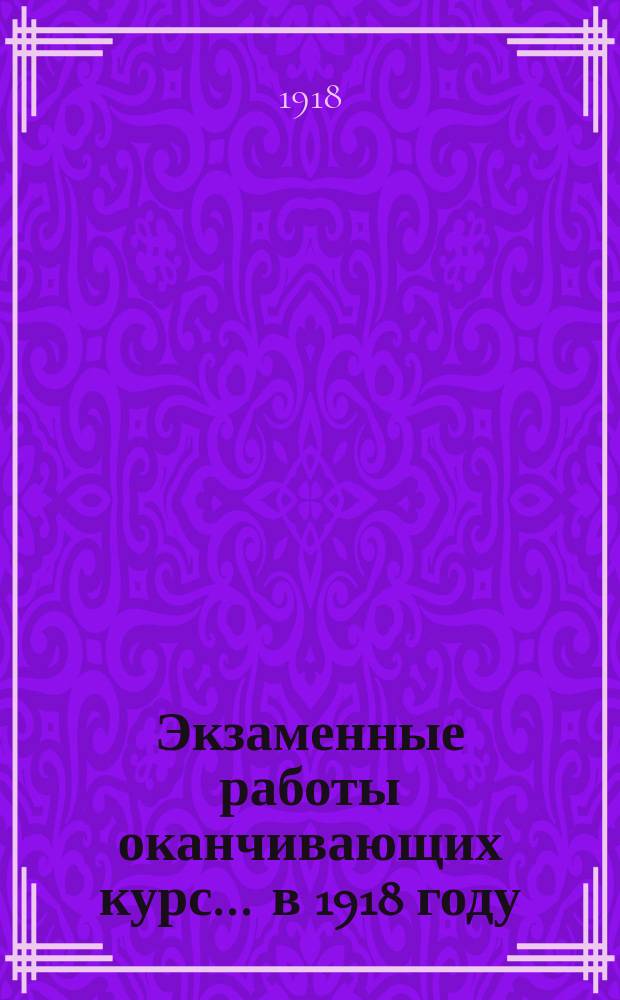 Экзаменные работы оканчивающих курс... ... в 1918 году