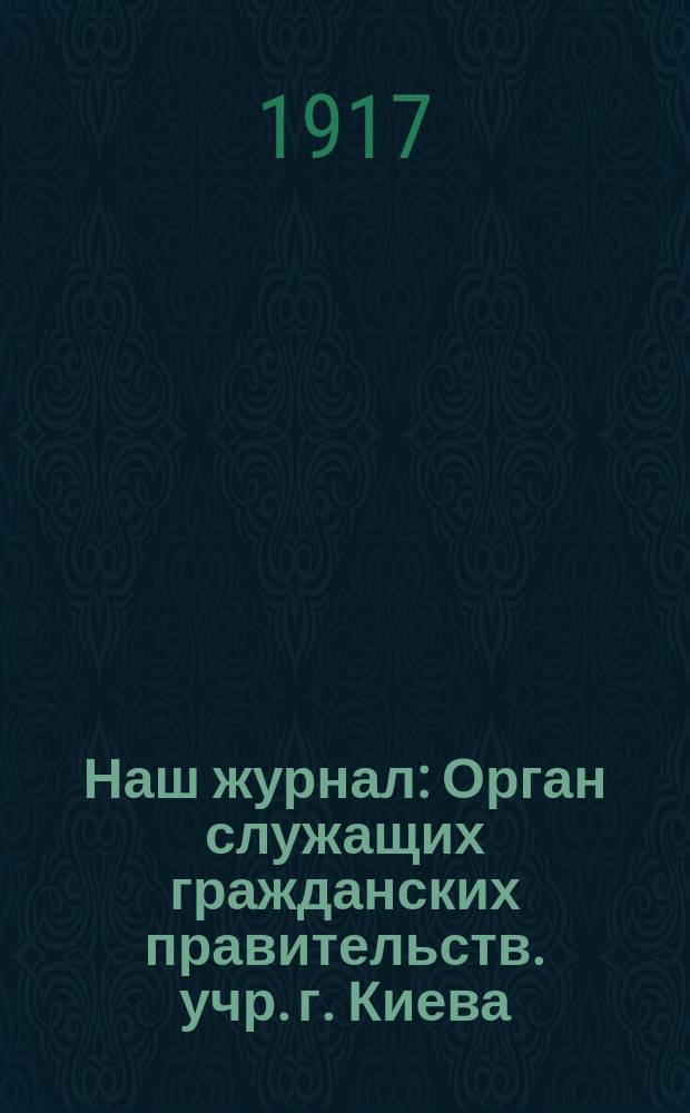 Наш журнал : Орган служащих гражданских правительств. учр. г. Киева