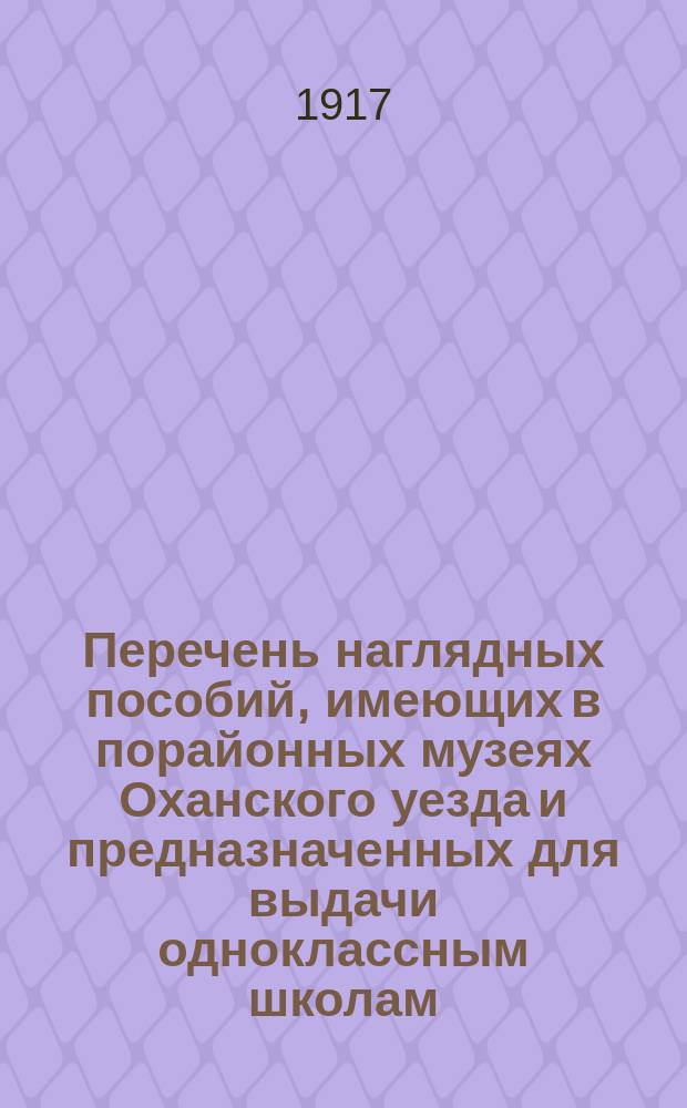 Перечень наглядных пособий, имеющих в порайонных музеях Оханского уезда и предназначенных для выдачи одноклассным школам, расположенным вблизи того или иного музея