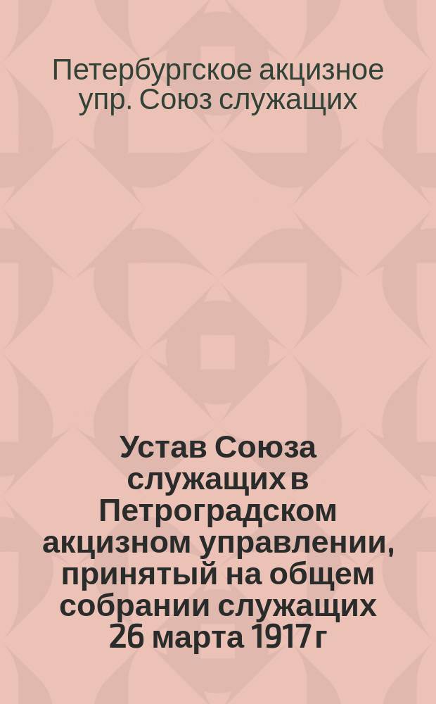 Устав Союза служащих в Петроградском акцизном управлении, принятый на общем собрании служащих 26 марта 1917 г.