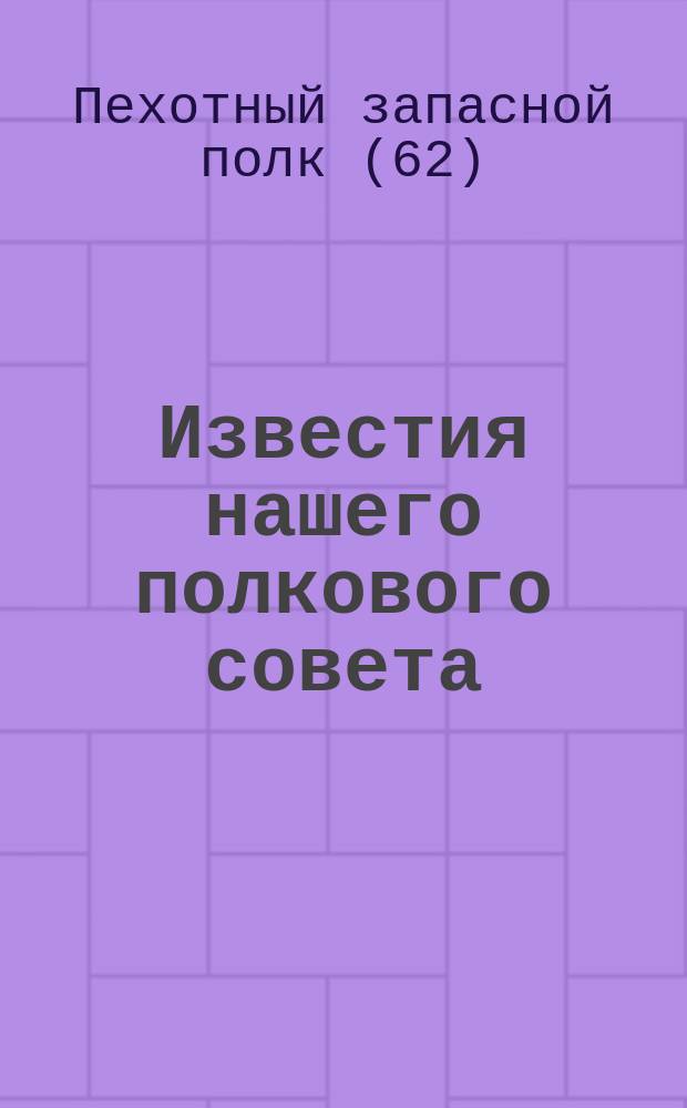 Известия нашего полкового совета : 62-й пехотный запасный полк. 2-го июня 1917 г