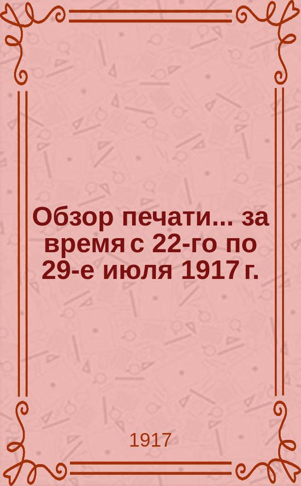 ...Обзор печати... ... за время с 22-го по 29-е июля 1917 г.