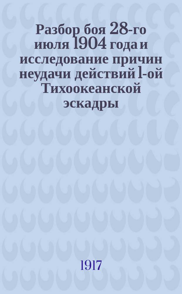 Разбор боя 28-го июля 1904 года и исследование причин неудачи действий 1-ой Тихоокеанской эскадры