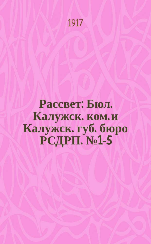 Рассвет : Бюл. Калужск. ком. и Калужск. губ. бюро РСДРП. № 1-5