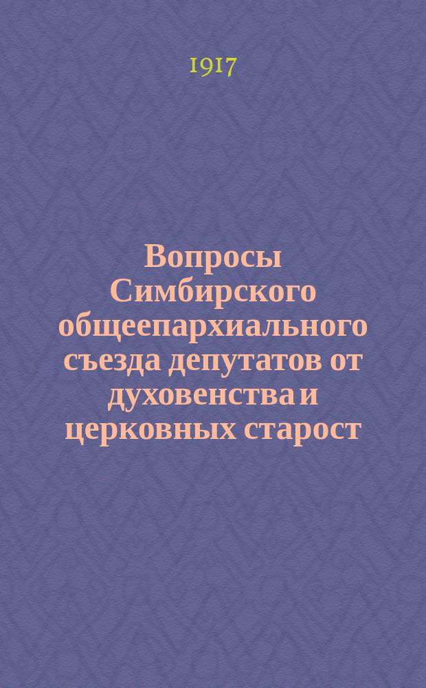 Вопросы Симбирского общеепархиального съезда депутатов от духовенства и церковных старост, имеющего быть в июне 1917 г.