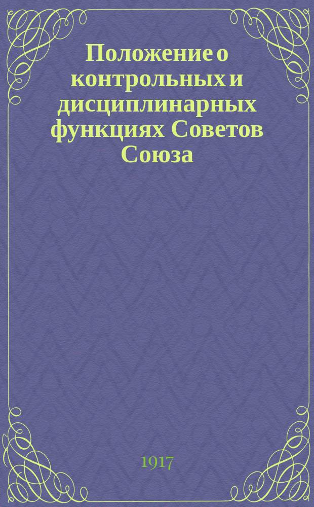 Положение о контрольных и дисциплинарных функциях Советов Союза : Одобрено общим собранием Петрогр. отд. Союза 15 сент. 1917 г