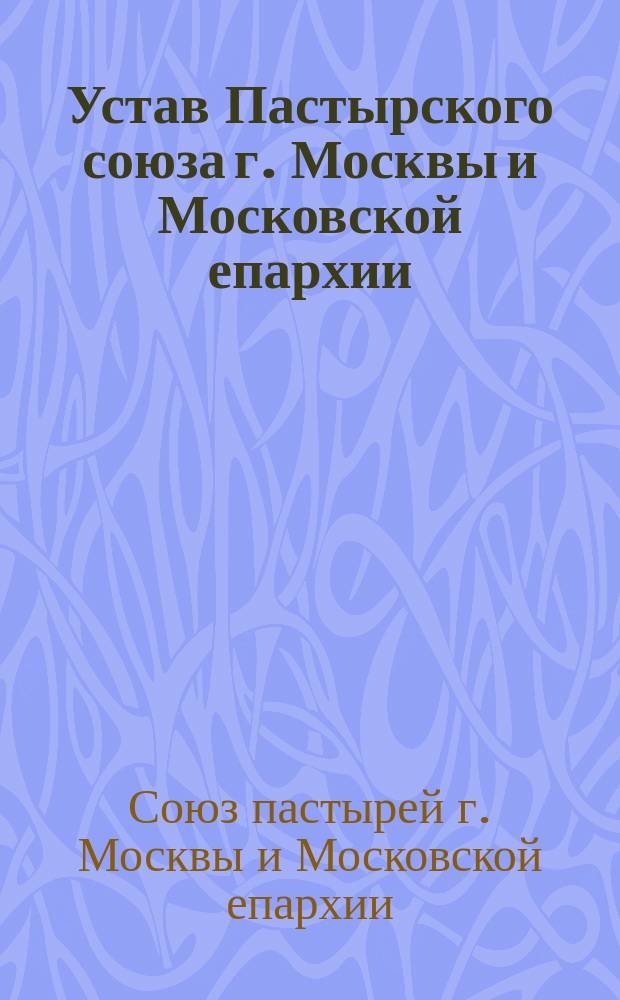 Устав Пастырского союза г. Москвы и Московской епархии : (Утв. пастырским собранием 24 авг. - 6 сент.)