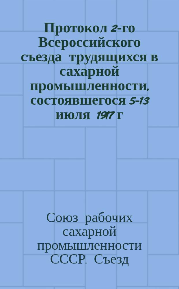 Протокол 2-го Всероссийского съезда трудящихся в сахарной промышленности, состоявшегося 5-13 июля 1917 г. в г. Киеве