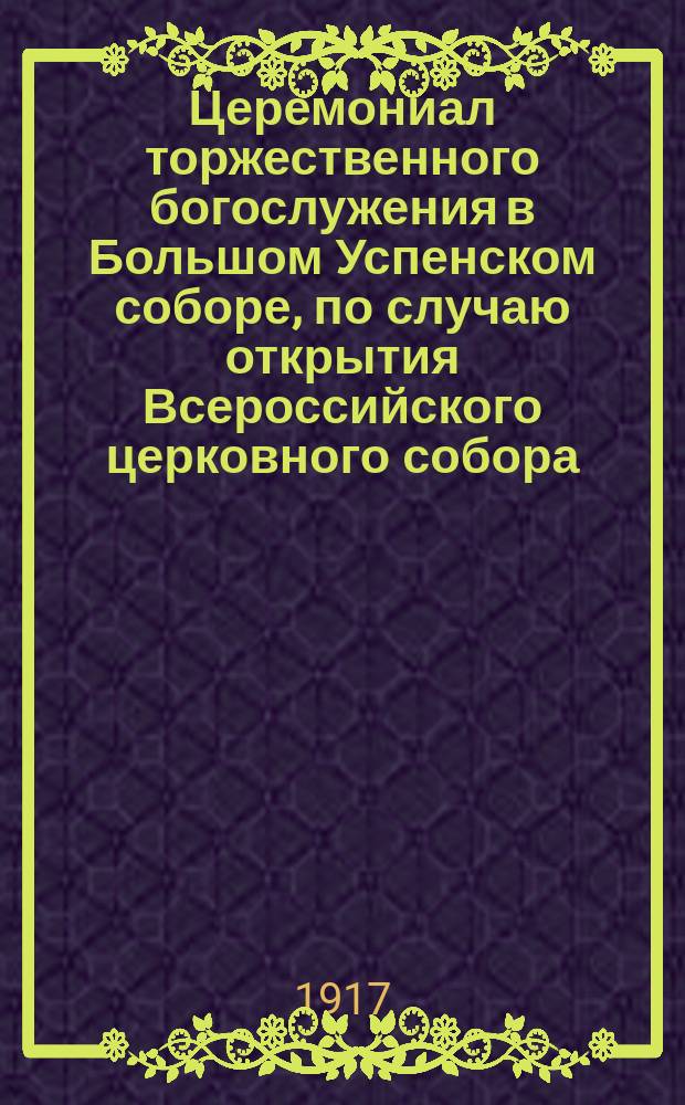 Церемониал торжественного богослужения в Большом Успенском соборе, по случаю открытия Всероссийского церковного собора - 15 августа 1917 года
