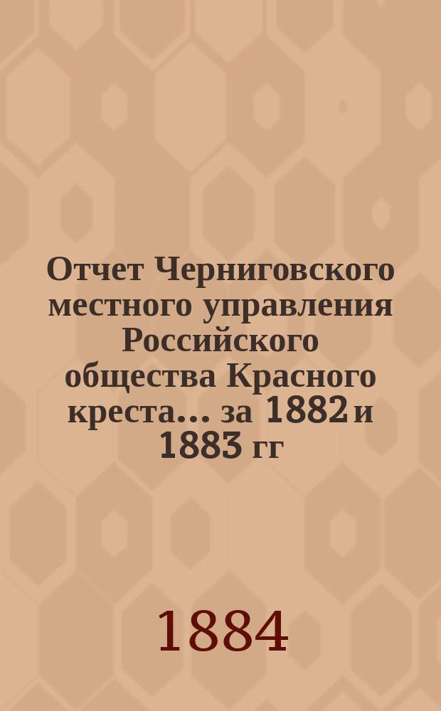 Отчет Черниговского местного управления Российского общества Красного креста... за 1882 и 1883 гг.