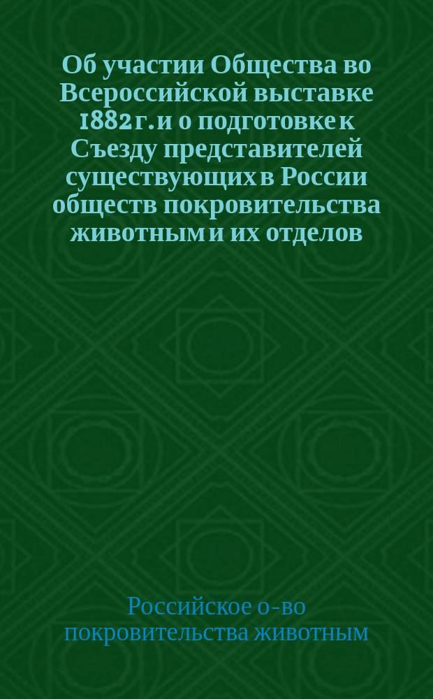 [Об участии Общества во Всероссийской выставке 1882 г. и о подготовке к Съезду представителей существующих в России обществ покровительства животным и их отделов]
