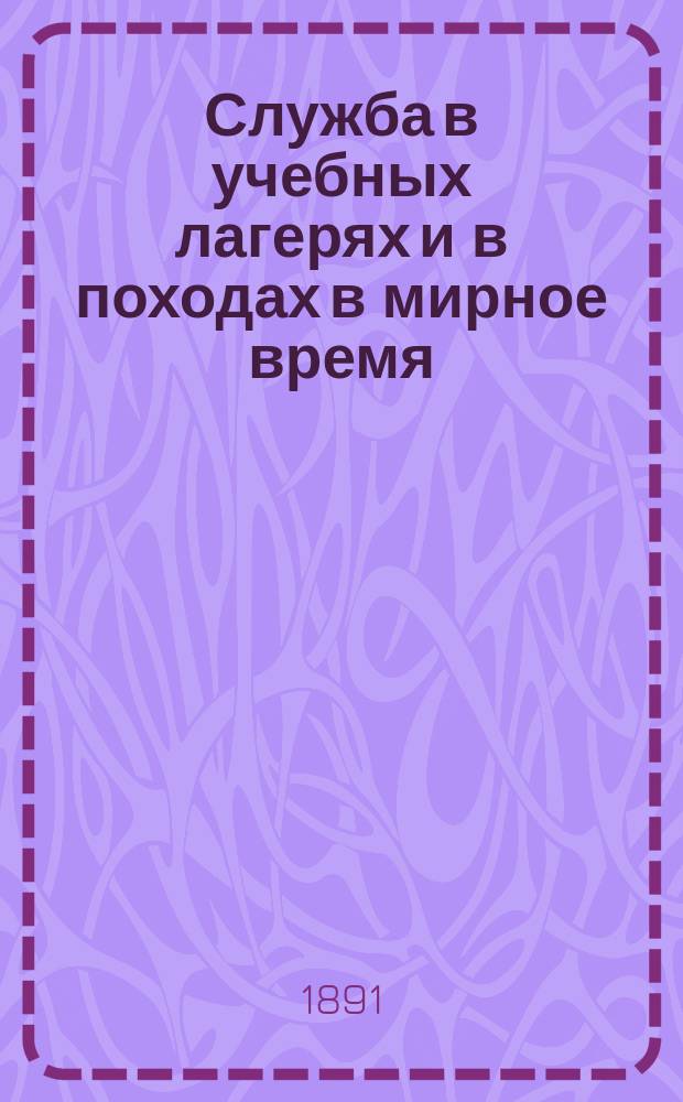 Служба в учебных лагерях и в походах в мирное время : Для пехоты : Сост. (в вопросах и ответах) для полковых учебных команд пехоты : Согласно изм., последовавших по 1-е янв. 1889 г