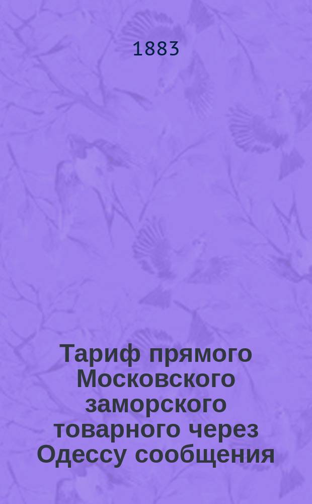 Тариф прямого Московского заморского товарного через Одессу сообщения : Вступает в силу с 2/14 марта 1883 г