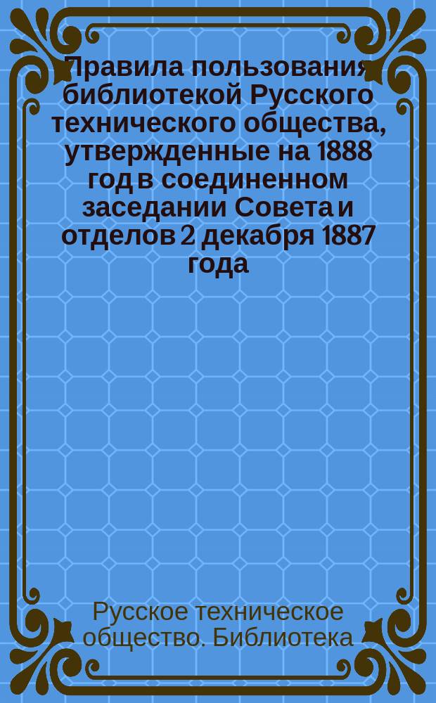 Правила пользования библиотекой Русского технического общества, утвержденные на 1888 год в соединенном заседании Совета и отделов 2 декабря 1887 года