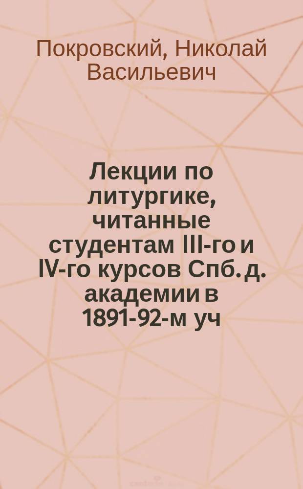 Лекции по литургике, читанные студентам III-го и IV-го курсов Спб. д. академии в 1891-92-м уч. г. профессором Н.В. Покровским