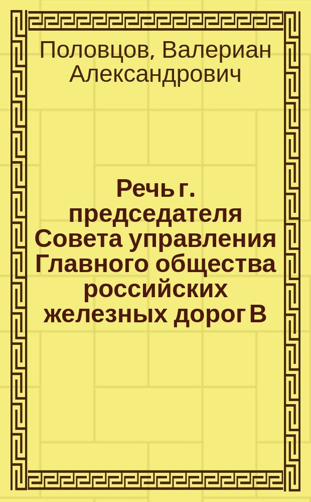 Речь г. председателя Совета управления Главного общества российских железных дорог [В.А. Половцова] при открытии 22 октября 1886 года, в зале заседания Совета, портрета главного учредителя Общества барона А.Л. Штиглица