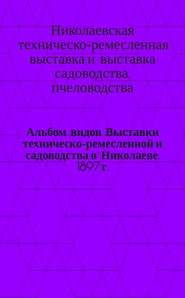 Альбом видов Выставки техническо-ремесленной и садоводства в Николаеве. 1897 г.