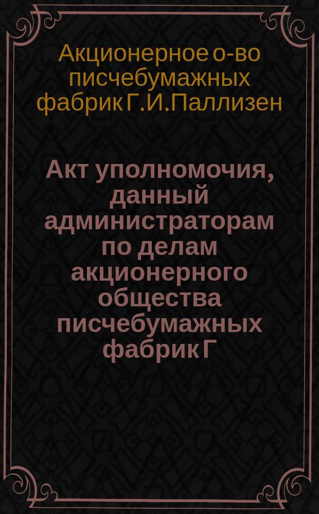 Акт уполномочия, данный администраторам по делам акционерного общества писчебумажных фабрик Г.И. Паллизен