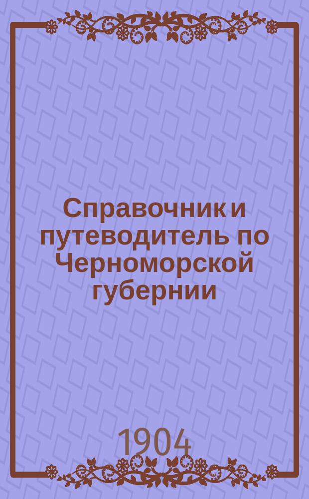 Справочник и путеводитель по Черноморской губернии : Новороссийск, Геленджик, Туапсе, Сочи, Хоста, Гагры : С прил. карты Черномор. губ. в пятиверстном масштабе. Ч. 1 и 2