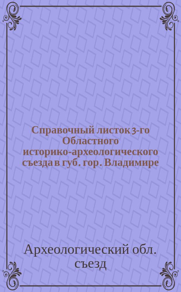Справочный листок 3-го Областного историко-археологического съезда в губ. гор. Владимире, издаваемый Владимирской ученой архивной комиссией