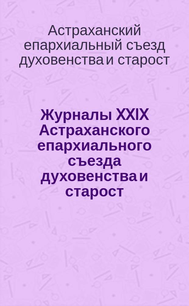 Журналы XXIX Астраханского епархиального съезда духовенства и старост