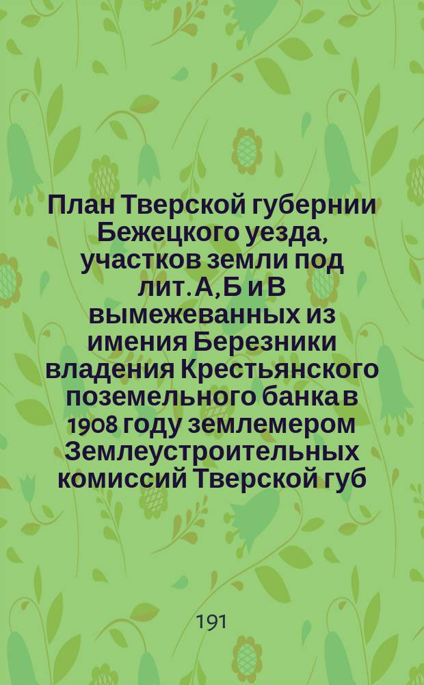 План Тверской губернии Бежецкого уезда, участков земли под лит. А, Б и В вымежеванных из имения Березники владения Крестьянского поземельного банка в 1908 году землемером Землеустроительных комиссий Тверской губ. Инглинком при ликвидации имения...