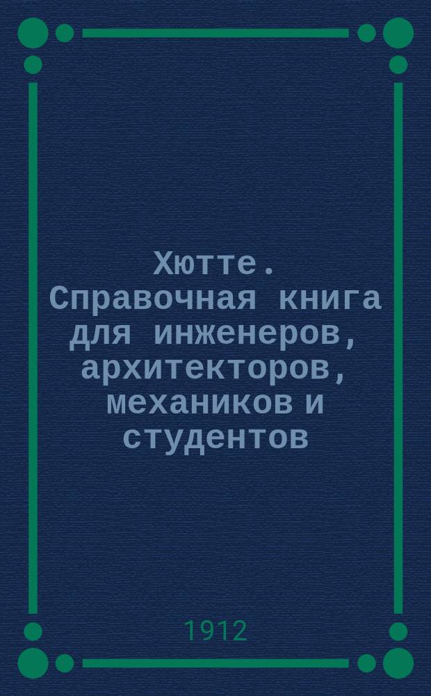 [Хютте]. Справочная книга для инженеров, архитекторов, механиков и студентов : С доп. для русских техников. Ч. 2