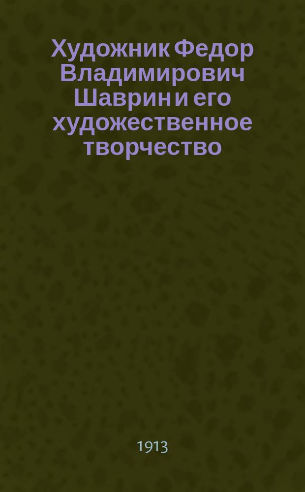 Художник Федор Владимирович Шаврин и его художественное творчество : Из собрания А.Е. Бурцева. Вып. 1-. Вып. 1