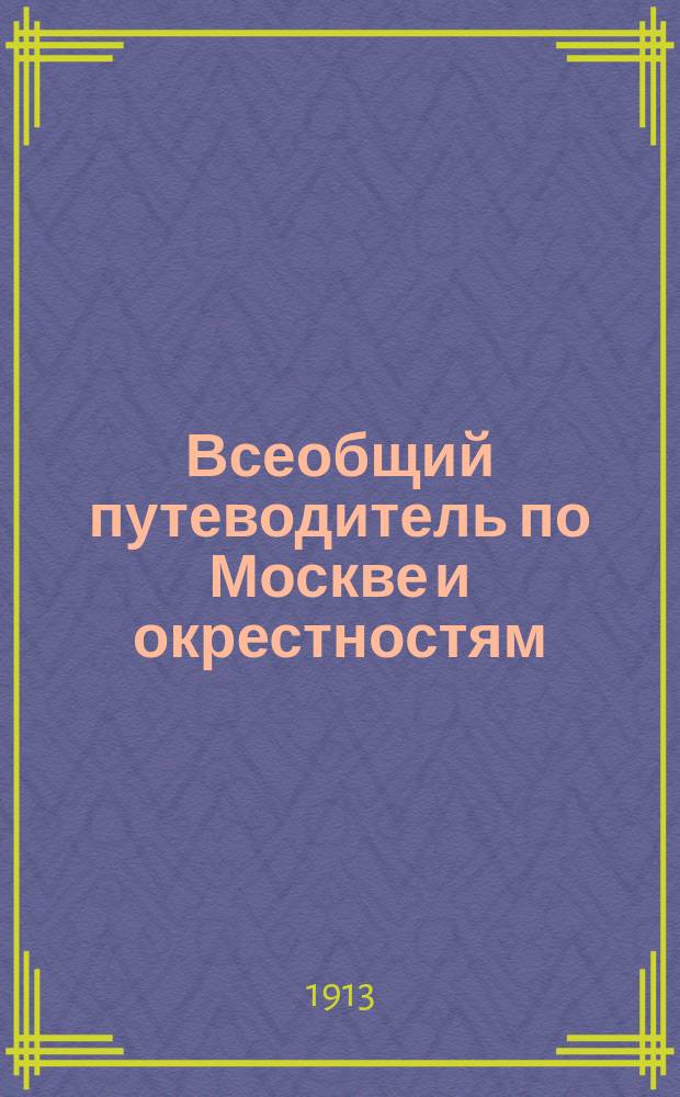 Всеобщий путеводитель по Москве и окрестностям : С прил.: Плана Москвы, окрестностей, электр. трамваев и театров