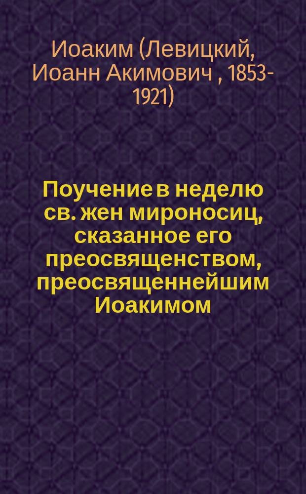 Поучение в неделю св. жен мироносиц, сказанное его преосвященством, преосвященнейшим Иоакимом, епископом Нижегородским и Арзамасским, в Крестовой церкви