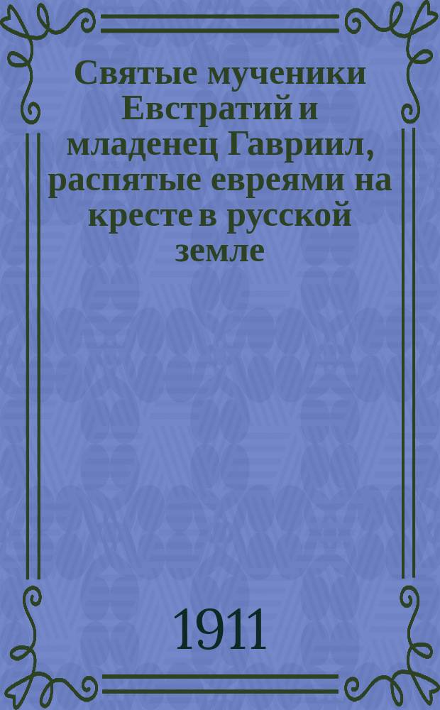 Святые мученики Евстратий и младенец Гавриил, распятые евреями на кресте в русской земле : И.А.К.-С