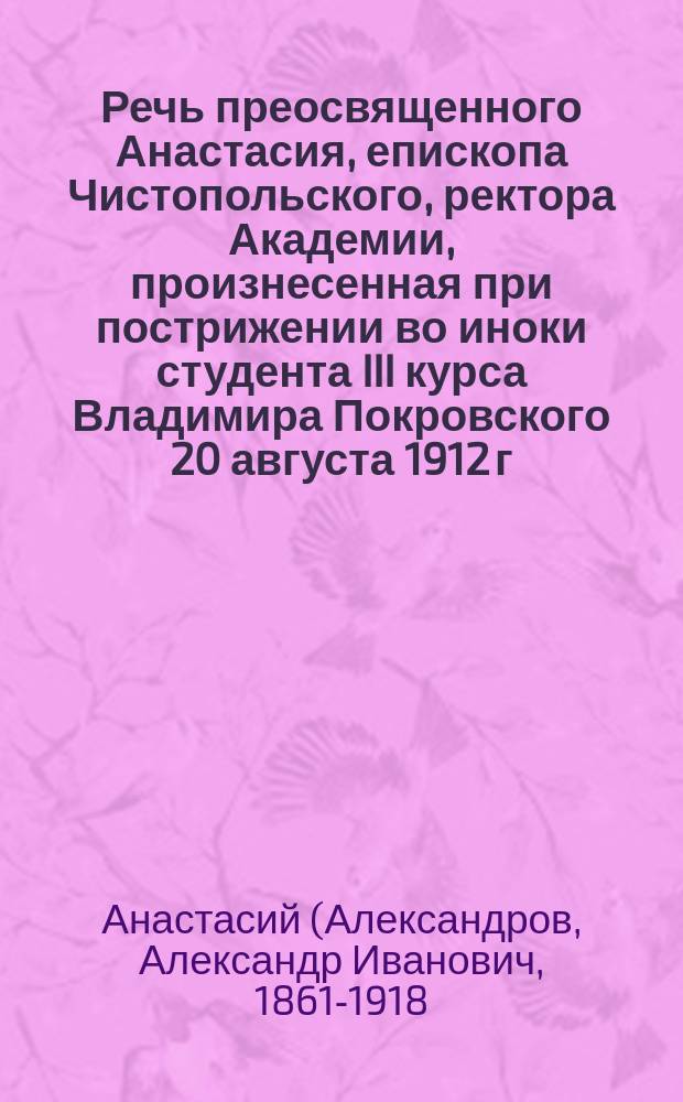 Речь преосвященного Анастасия, епископа Чистопольского, ректора Академии, произнесенная при пострижении во иноки студента III курса Владимира Покровского 20 августа 1912 г., в Спасо-Преображенском г. Казани монастыре