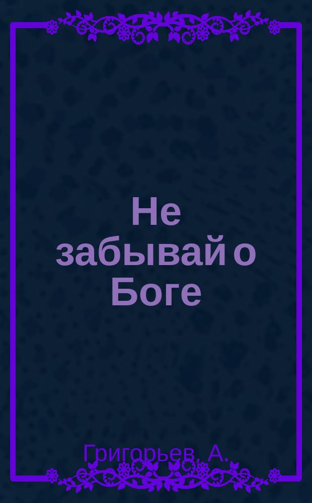 Не забывай о Боге : (Поучение в неделю Блудного Сына)