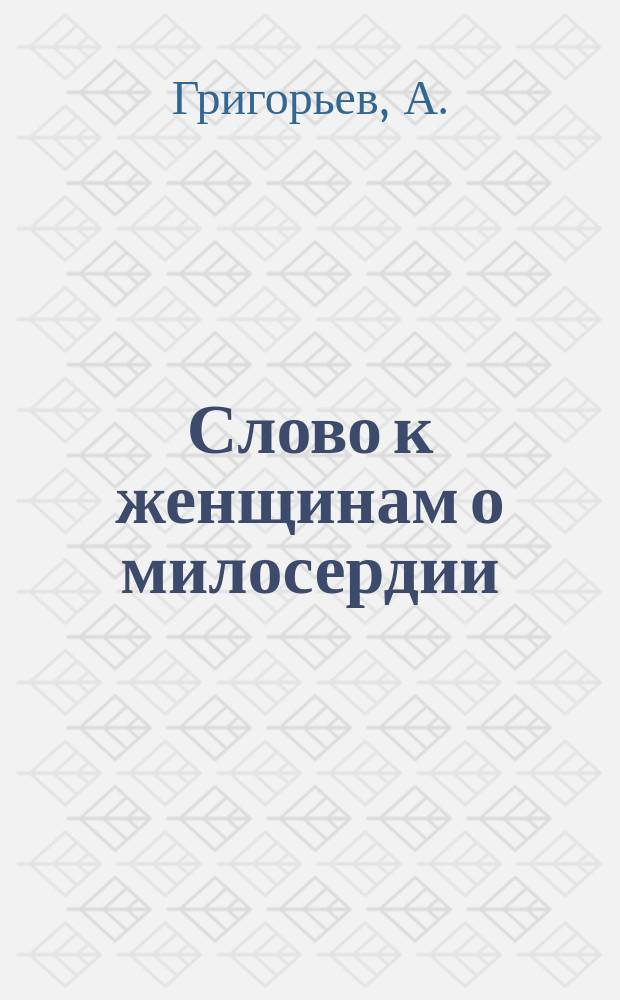 Слово к женщинам о милосердии : (Поучение в неделю свв. Жен Мироносиц)