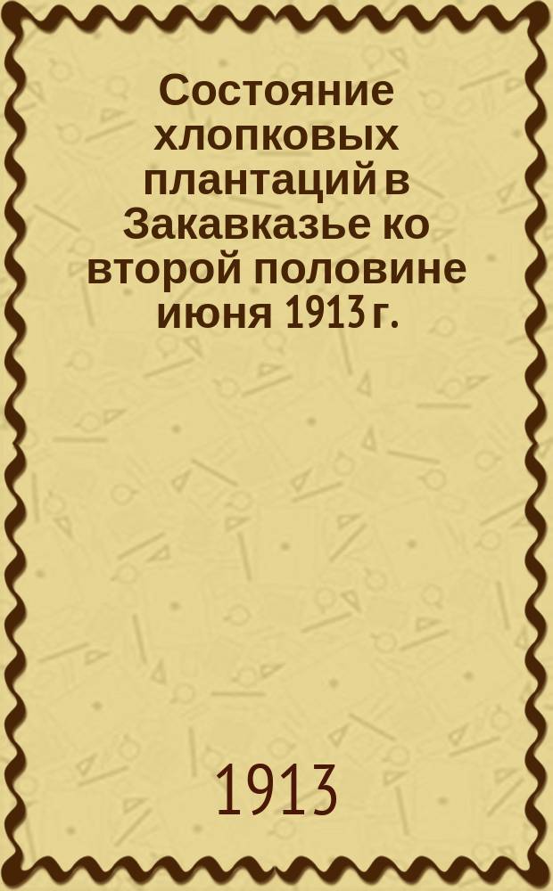 Состояние хлопковых плантаций в Закавказье ко второй половине июня 1913 г.